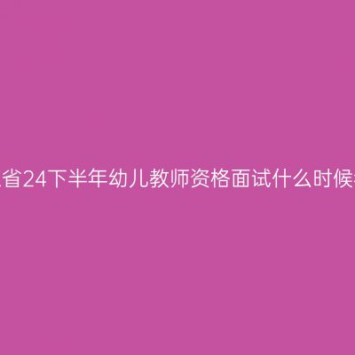 浙江省24下半年幼儿教师资格面试什么时候考？