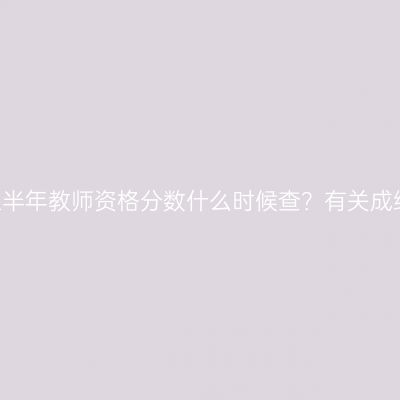 浙江省25上半年教师资格分数什么时候查？有关成绩查询日期