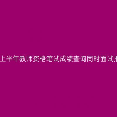 浙江省25上半年教师资格笔试成绩查询同时面试报名开启！