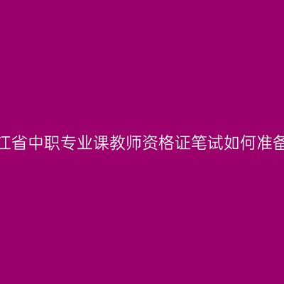 浙江省中职专业课教师资格证笔试如何准备？