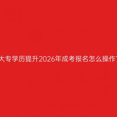 浙江省大专学历提升2026年成考报名怎么操作？指南