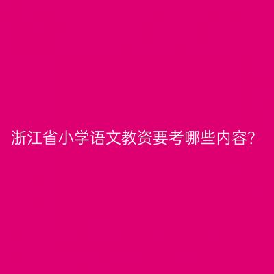浙江省小学语文教资要考哪些内容？