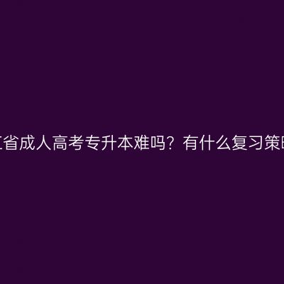 浙江省成人高考专升本难吗？有什么复习策略？