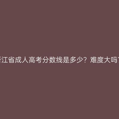 浙江省成人高考分数线是多少？难度大吗？