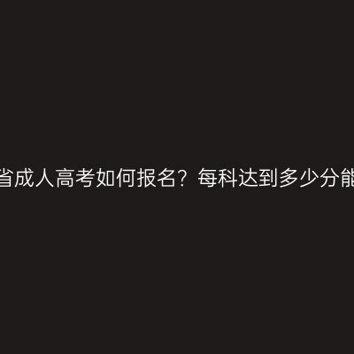 浙江省成人高考如何报名？每科达到多少分能过？