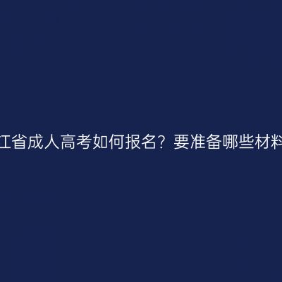 浙江省成人高考如何报名？要准备哪些材料？