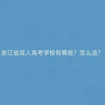 浙江省成人高考学校有哪些？怎么选？