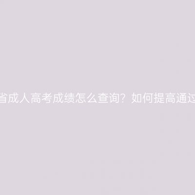 浙江省成人高考成绩怎么查询？如何提高通过率？