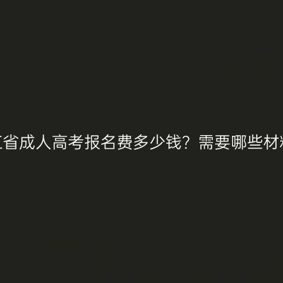 浙江省成人高考报名费多少钱？需要哪些材料？