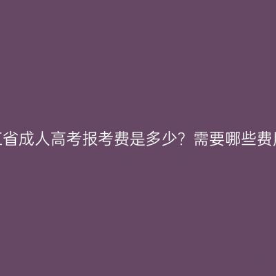 浙江省成人高考报考费是多少？需要哪些费用？