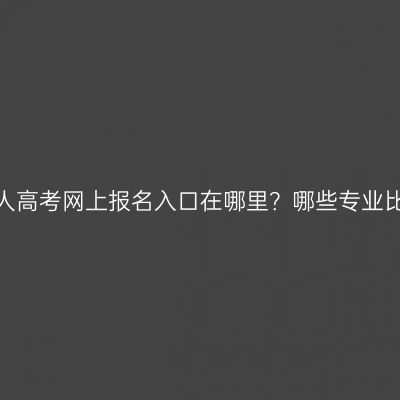 浙江省成人高考网上报名入口在哪里？哪些专业比较好考？