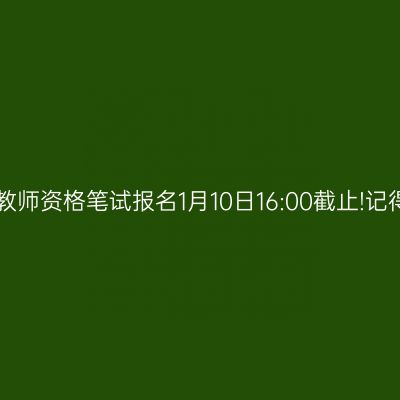 浙江省教师资格笔试报名1月10日16:00截止!记得缴费!