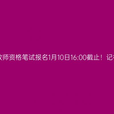 浙江省教师资格笔试报名1月10日16:00截止！记得缴费！