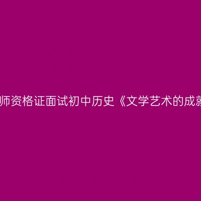 浙江省教师资格证面试初中历史《文学艺术的成就》教案