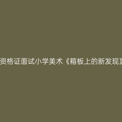 浙江省教师资格证面试小学美术《箱板上的新发现》教学设计