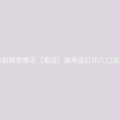 浙江省教师资格证（笔试）准考证打印入口及流程！
