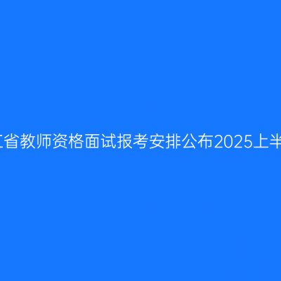 浙江省教师资格面试报考安排公布2025上半年