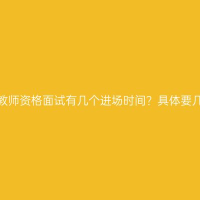浙江省教师资格面试有几个进场时间？具体要几点进？