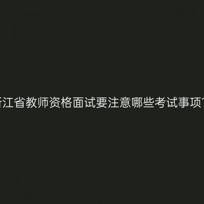 浙江省教师资格面试要注意哪些考试事项？