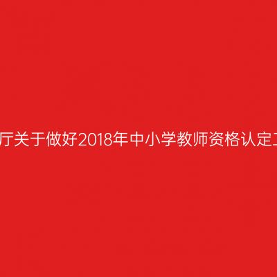 浙江省教育厅关于做好2018年中小学教师资格认定工作的通知