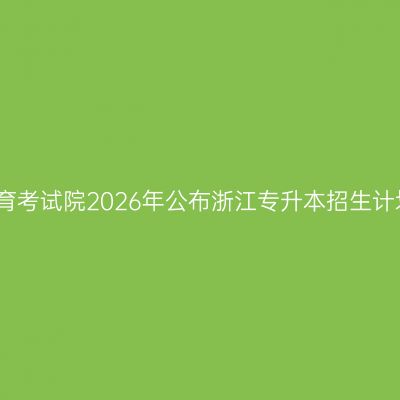 浙江省教育考试院2026年公布浙江专升本招生计划的通知