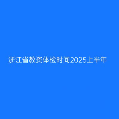 浙江省教资体检时间2025上半年