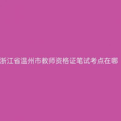 浙江省温州市教师资格证笔试考点在哪