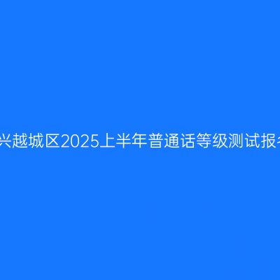浙江绍兴越城区2025上半年普通话等级测试报名公告