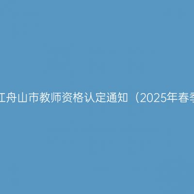 浙江舟山市教师资格认定通知（2025年春季）