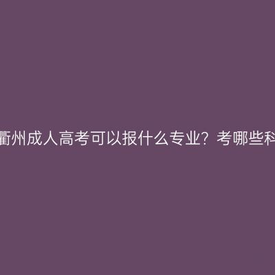 浙江衢州成人高考可以报什么专业？考哪些科目？