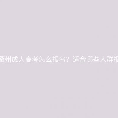 浙江衢州成人高考怎么报名？适合哪些人群报考？