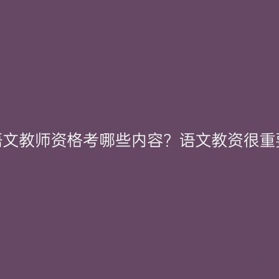 浙江语文教师资格考哪些内容？语文教资很重要吗？