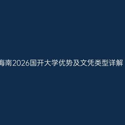 海南2026国开大学优势及文凭类型详解
