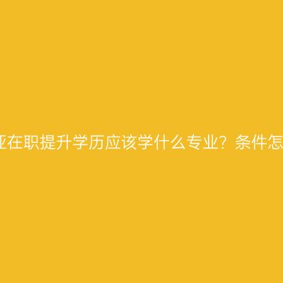 海南三亚在职提升学历应该学什么专业？条件怎么判断