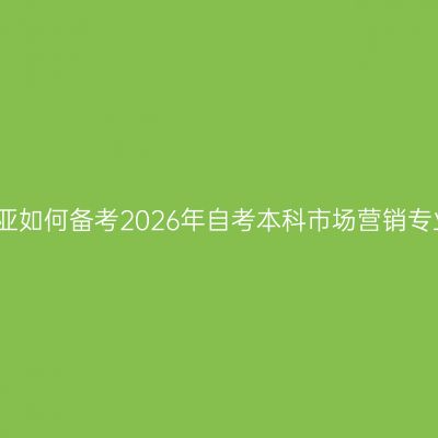 海南三亚如何备考2026年自考本科市场营销专业指南