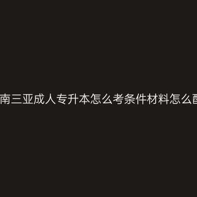海南三亚成人专升本怎么考条件材料怎么配
