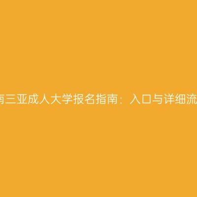 海南三亚成人大学报名指南：入口与详细流程