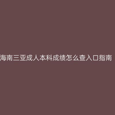 海南三亚成人本科成绩怎么查入口指南