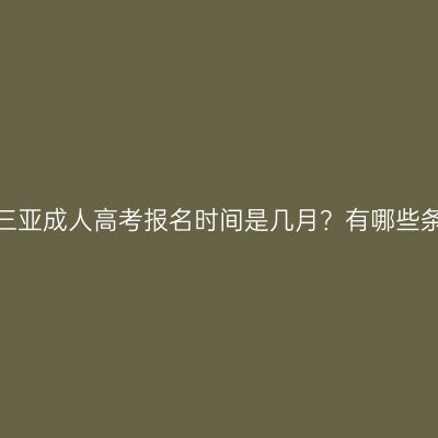 海南三亚成人高考报名时间是几月？有哪些条件？