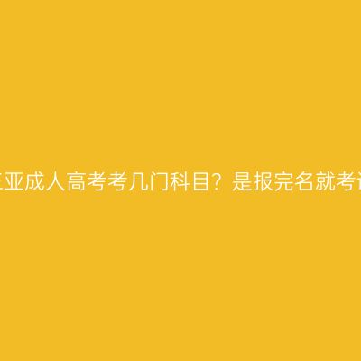 海南三亚成人高考考几门科目？是报完名就考试吗？