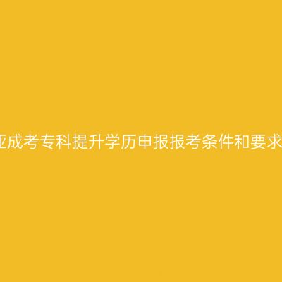 海南三亚成考专科提升学历申报报考条件和要求有哪些