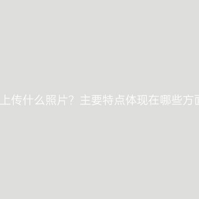 海南三亚成考报名要上传什么照片？主要特点体现在哪些方面？怎么准备更省事
