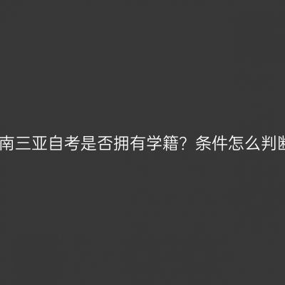 海南三亚自考是否拥有学籍？条件怎么判断