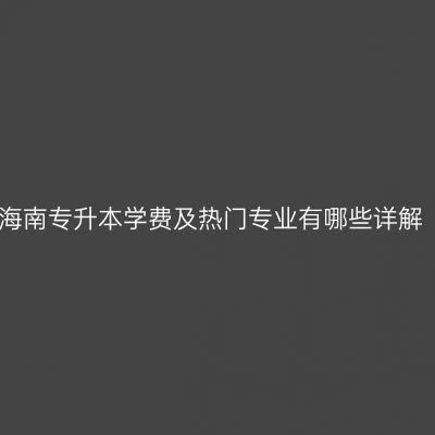 海南专升本学费及热门专业有哪些详解
