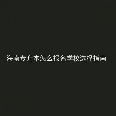 海南专升本怎么报名学校选择指南