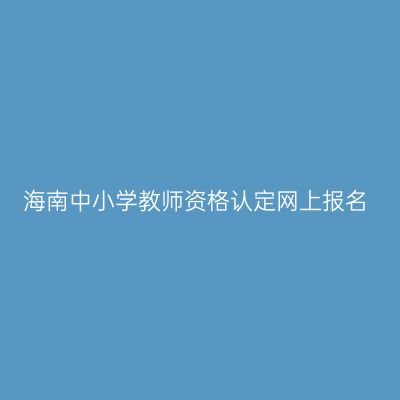 海南中小学教师资格认定网上报名