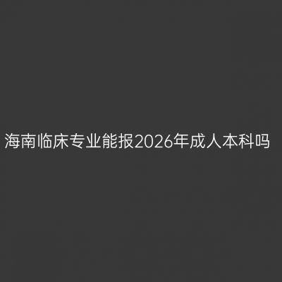 海南临床专业能报2026年成人本科吗
