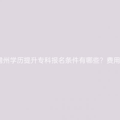 海南儋州学历提升专科报名条件有哪些？费用详解
