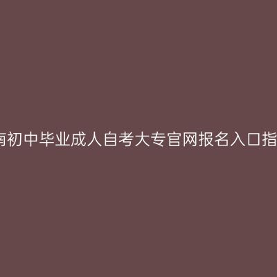 海南初中毕业成人自考大专官网报名入口指南