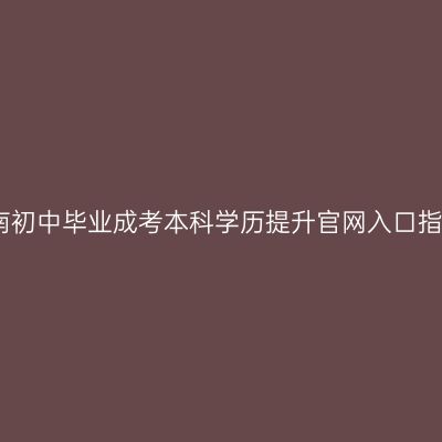 海南初中毕业成考本科学历提升官网入口指南